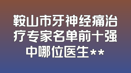 鞍山市牙神经痛治疗专家名单前十强中哪位医生**