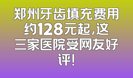 郑州牙齿填充费用约128元起，这三家医院受网友好评！