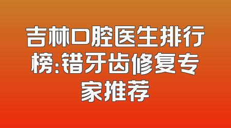吉林口腔医生排行榜：错牙齿修复专家推荐