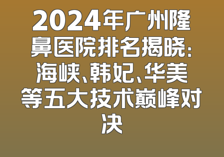 2024年广州隆鼻医院排名揭晓：海峡、韩妃、华美等五大技术巅峰对决
