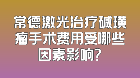 常德激光治疗碱璜瘤手术费用受哪些因素影响？