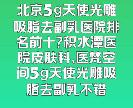 北京5g天使光雕吸脂去副乳医院排名前十？积水潭医院皮肤科、医梵空间5g天使光雕吸脂去副乳不错