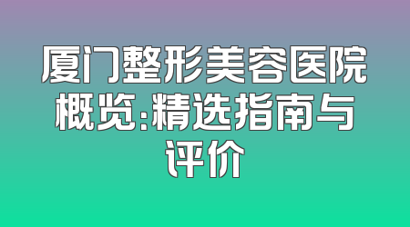 厦门整形美容医院概览：精选指南与评价