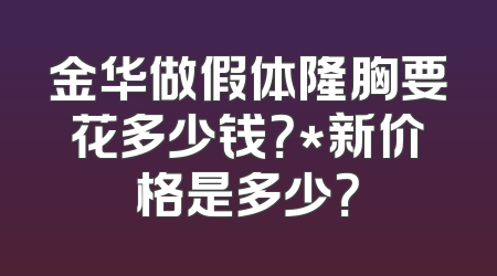 金华做假体隆胸要花多少钱？*新价格是多少？