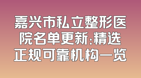 嘉兴市私立整形医院名单更新：精选正规可靠机构一览