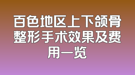 百色地区上下颌骨整形手术效果及费用一览