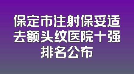 保定市注射保妥适去额头纹医院十强排名公布