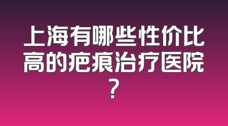 上海有哪些性价比高的疤痕治疗医院？