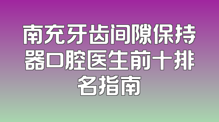 南充牙齿间隙保持器口腔医生前十排名指南