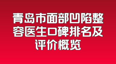 青岛市面部凹陷整容医生口碑排名及评价概览