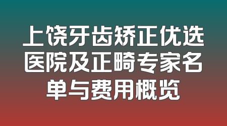上饶牙齿矫正优选医院及正畸专家名单与费用概览