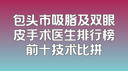 包头市吸脂及双眼皮手术医生排行榜前十技术比拼