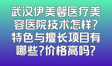 武汉伊美馨医疗美容医院技术怎样？特色与擅长项目有哪些？价格高吗？