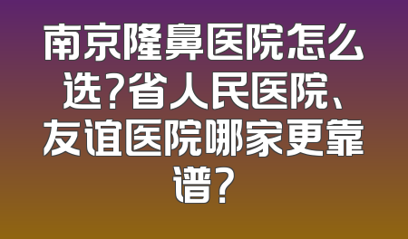 南京隆鼻医院怎么选？省人民医院、友谊医院哪家更靠谱？