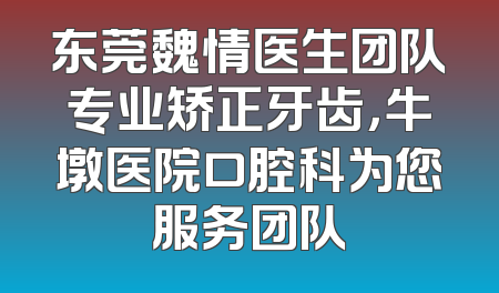东莞魏情医生团队专业矫正牙齿，牛墩医院口腔科为您服务团队