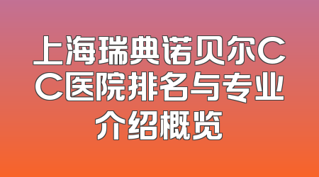 上海瑞典诺贝尔CC医院排名与专业介绍概览