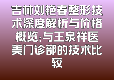 吉林刘艳春整形技术深度解析与价格概览：与王泉祥医美门诊部的技术比较
