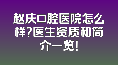 赵庆口腔医院怎么样？医生资质和简介一览！