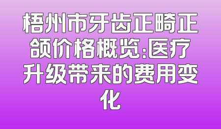梧州市牙齿正畸正颌价格概览：医疗升级带来的费用变化