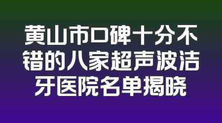 黄山市口碑十分不错的八家超声波洁牙医院名单揭晓
