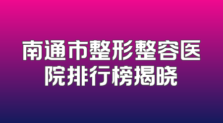 南通市整形整容医院排行榜揭晓