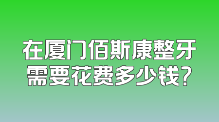 在厦门佰斯康整牙需要花费多少钱？