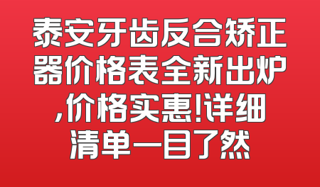 泰安牙齿反合矫正器价格表全新出炉，价格实惠！详细清单一目了然