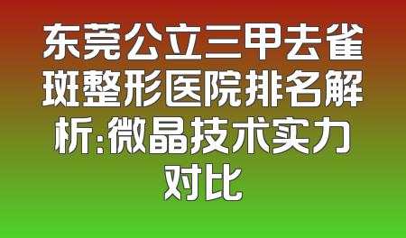 东莞公立三甲去雀斑整形医院排名解析：微晶技术实力对比
