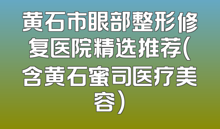 黄石市眼部整形修复医院精选推荐（含黄石蜜司医疗美容）