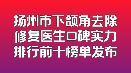 扬州市下颌角去除修复医生口碑实力排行前十榜单发布