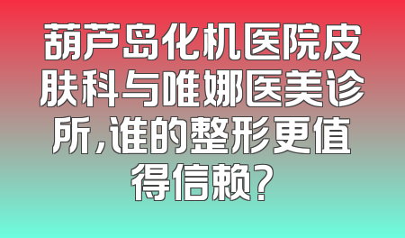 葫芦岛化机医院皮肤科与唯娜医美诊所，谁的整形更值得信赖？