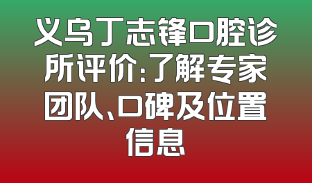 义乌丁志锋口腔诊所评价：了解专家团队、口碑及位置信息