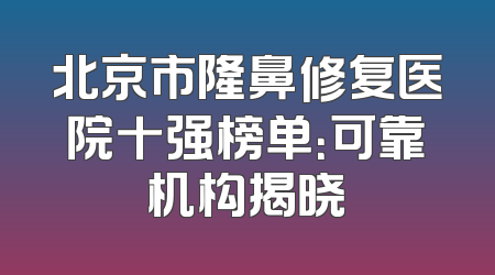 北京市隆鼻修复医院十强榜单：可靠机构揭晓