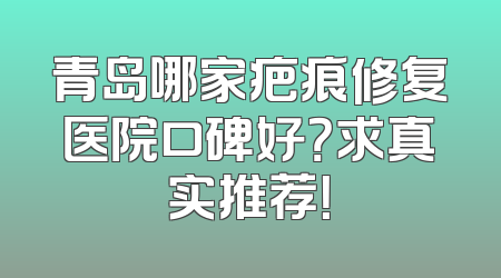 青岛哪家疤痕修复医院口碑好？求真实推荐！