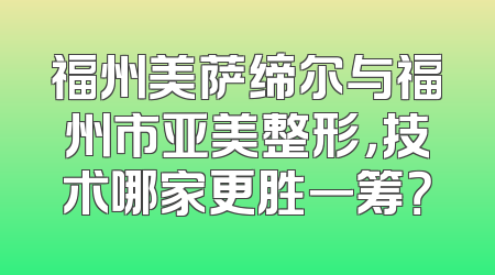 福州美萨缔尔与福州市亚美整形，技术哪家更胜一筹？