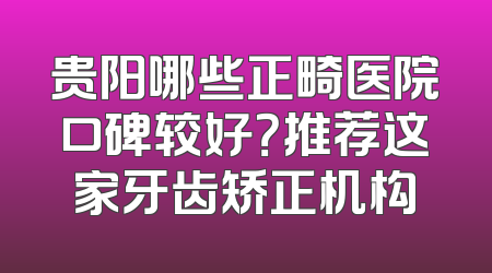 贵阳哪些正畸医院口碑较好？推荐这家牙齿矫正机构