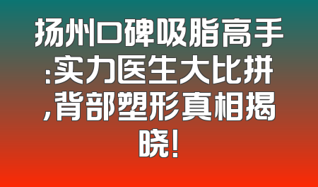 扬州口碑吸脂高手：实力医生大比拼，背部塑形真相揭晓！