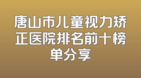 唐山市儿童视力矫正医院排名前十榜单分享