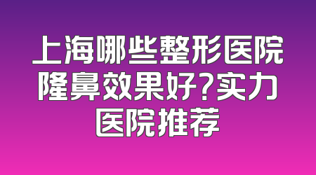 上海哪些整形医院隆鼻效果好？实力医院推荐