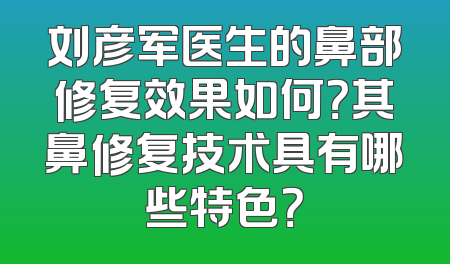 刘彦军医生的鼻部修复效果如何？其鼻修复技术具有哪些特色？
