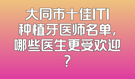 大同市十佳ITI种植牙医师名单，哪些医生更受欢迎？