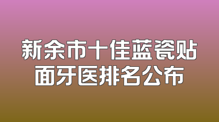 新余市十佳蓝瓷贴面牙医排名公布