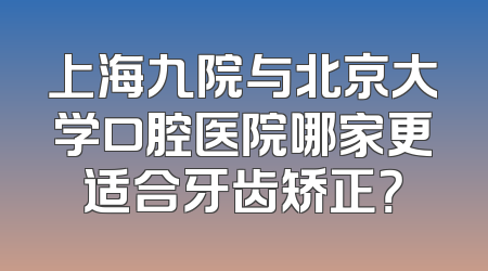 上海九院与北京大学口腔医院哪家更适合牙齿矫正？