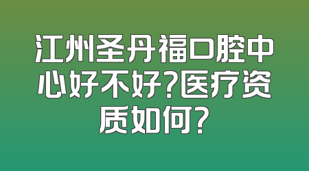 江州圣丹福口腔中心好不好？医疗资质如何？