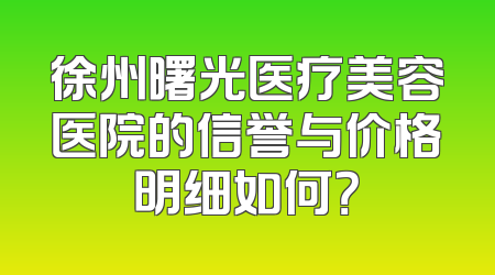 徐州曙光医疗美容医院的信誉与价格明细如何？