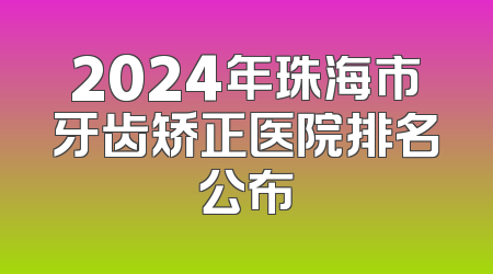 2024年珠海市牙齿矫正医院排名公布