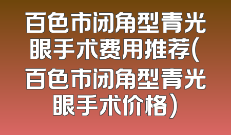 百色市闭角型青光眼手术费用推荐（百色市闭角型青光眼手术价格）