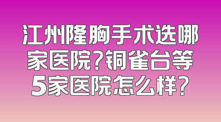江州隆胸手术选哪家医院？铜雀台等5家医院怎么样？