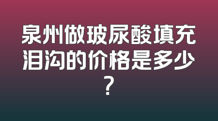 泉州做玻尿酸填充泪沟的价格是多少？