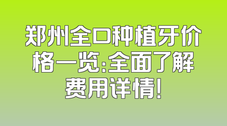 郑州全口种植牙价格一览：全面了解费用详情！